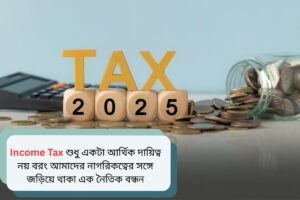 Income Tax শুধু একটা আর্থিক দায়িত্ব নয় বরং আমাদের নাগরিকত্বের সঙ্গে জড়িয়ে থাকা এক নৈতিক বন্ধন
